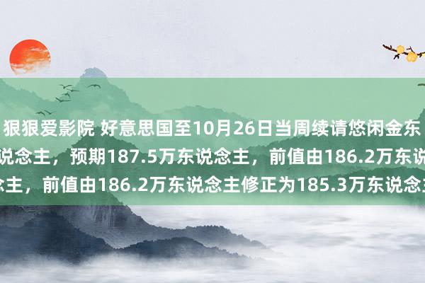 狠狠爱影院 好意思国至10月26日当周续请悠闲金东说念主数189.2万东说念主，预期187.5万东说念主，前值由186.2万东说念主修正为185.3万东说念主