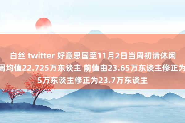 白丝 twitter 好意思国至11月2日当周初请休闲金东谈主数四周均值22.725万东谈主 前值由23.65万东谈主修正为23.7万东谈主