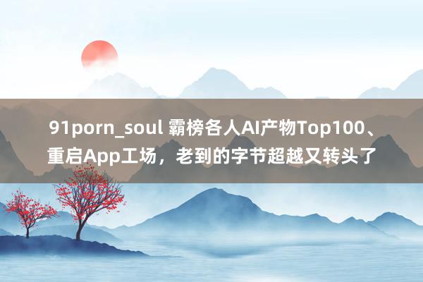 91porn_soul 霸榜各人AI产物Top100、重启App工场，老到的字节超越又转头了