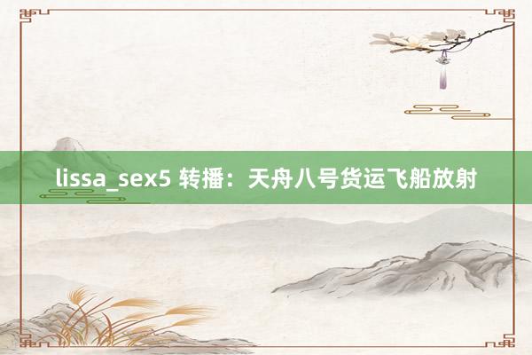 lissa_sex5 转播：天舟八号货运飞船放射