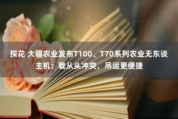 探花 大疆农业发布T100、T70系列农业无东谈主机：载从头冲突，吊运更便捷