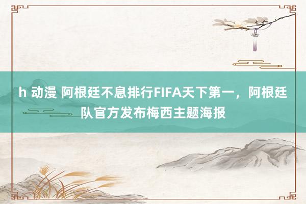 h 动漫 阿根廷不息排行FIFA天下第一，阿根廷队官方发布梅西主题海报