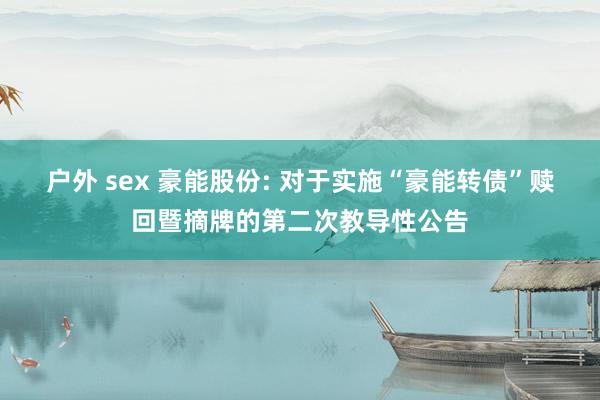 户外 sex 豪能股份: 对于实施“豪能转债”赎回暨摘牌的第二次教导性公告