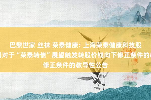 巴黎世家 丝袜 荣泰健康: 上海荣泰健康科技股份有限公司对于“荣泰转债”展望触发转股价钱向下修正条件的教导性公告