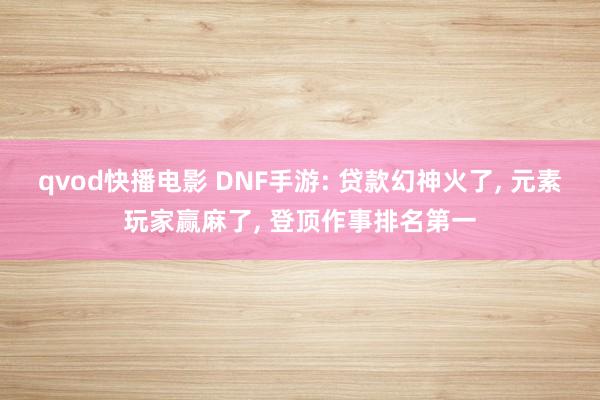 qvod快播电影 DNF手游: 贷款幻神火了， 元素玩家赢麻了， 登顶作事排名第一