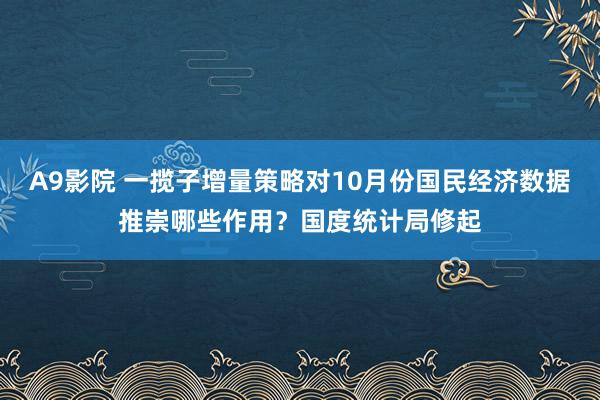 A9影院 一揽子增量策略对10月份国民经济数据推崇哪些作用？国度统计局修起