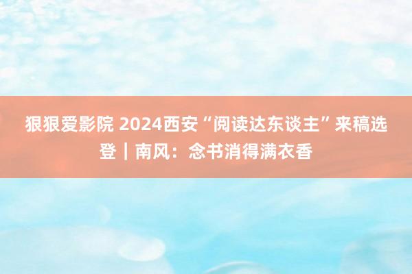 狠狠爱影院 2024西安“阅读达东谈主”来稿选登｜南风：念书消得满衣香