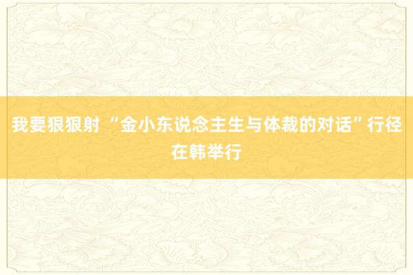 我要狠狠射 “金小东说念主生与体裁的对话”行径在韩举行