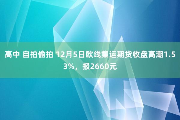 高中 自拍偷拍 12月5日欧线集运期货收盘高潮1.53%，报2660元