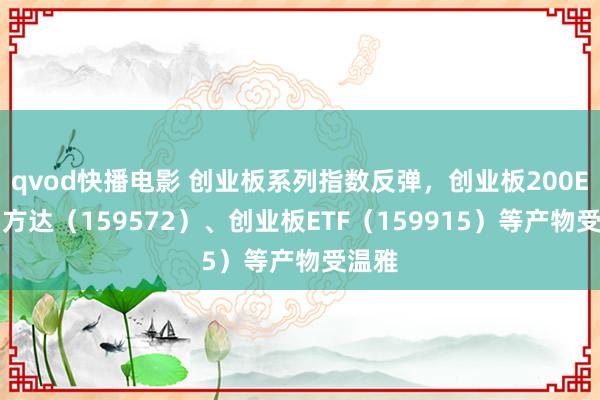 qvod快播电影 创业板系列指数反弹，创业板200ETF易方达（159572）、创业板ETF（159915）等产物受温雅