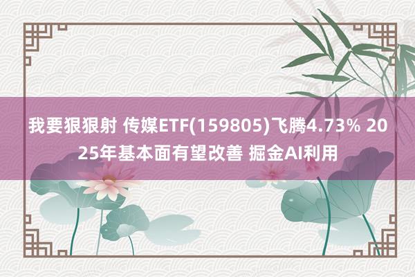 我要狠狠射 传媒ETF(159805)飞腾4.73% 2025年基本面有望改善 掘金AI利用