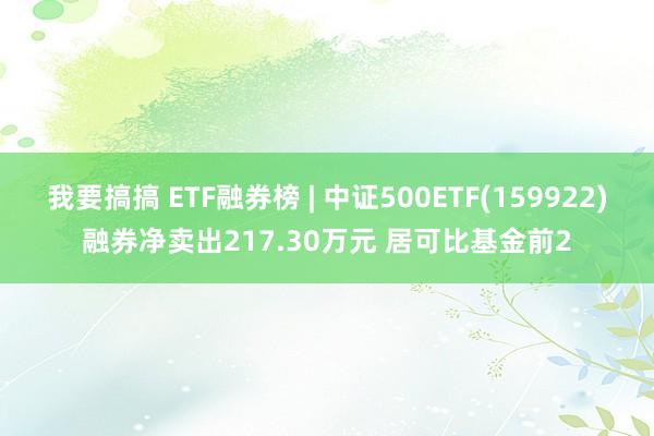 我要搞搞 ETF融券榜 | 中证500ETF(159922)融券净卖出217.30万元 居可比基金前2