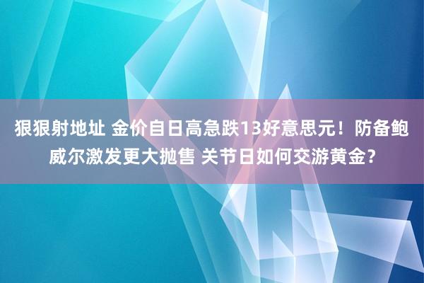 狠狠射地址 金价自日高急跌13好意思元！防备鲍威尔激发更大抛售 关节日如何交游黄金？