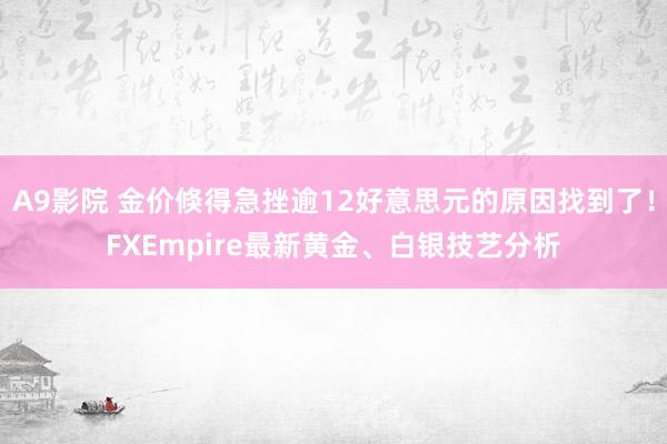 A9影院 金价倏得急挫逾12好意思元的原因找到了！FXEmpire最新黄金、白银技艺分析