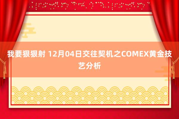 我要狠狠射 12月04日交往契机之COMEX黄金技艺分析