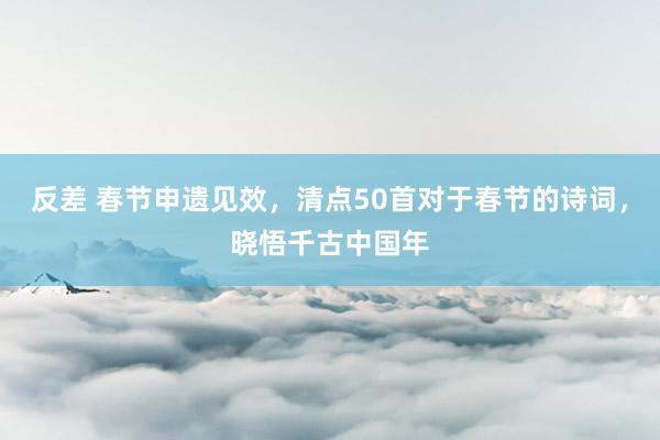 反差 春节申遗见效，清点50首对于春节的诗词，晓悟千古中国年