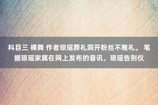 科目三 裸舞 作者琼瑶葬礼洞开粉丝不雅礼。 笔据琼瑶家属在网上发布的音讯，琼瑶告别仪