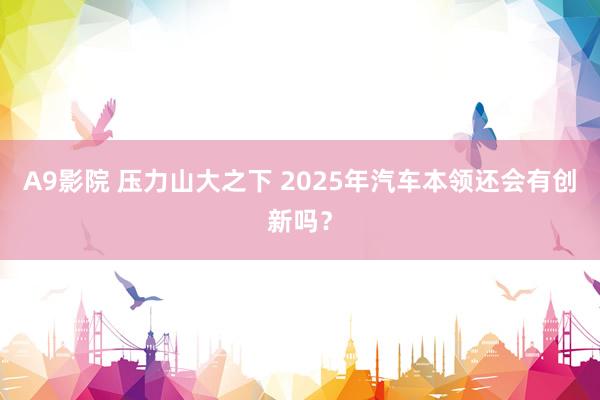 A9影院 压力山大之下 2025年汽车本领还会有创新吗？