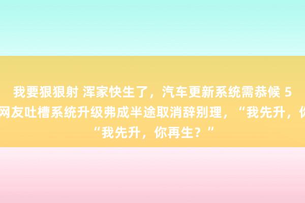 我要狠狠射 浑家快生了，汽车更新系统需恭候 51 分钟。网友吐槽系统升级弗成半途取消辞别理，“我先升，你再生？”