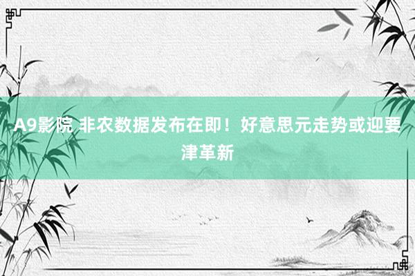 A9影院 非农数据发布在即！好意思元走势或迎要津革新