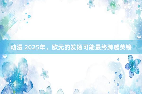 动漫 2025年，欧元的发扬可能最终跨越英镑