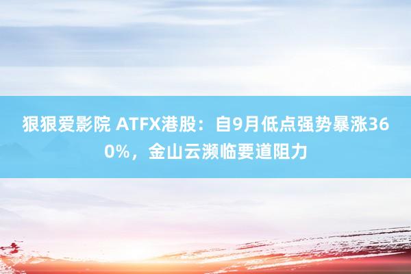 狠狠爱影院 ATFX港股：自9月低点强势暴涨360%，金山云濒临要道阻力