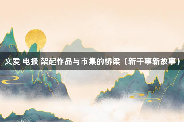 文爱 电报 架起作品与市集的桥梁（新干事新故事）