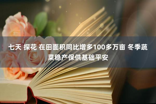 七天 探花 在田面积同比增多100多万亩 冬季蔬菜稳产保供基础平安