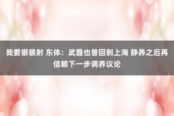 我要狠狠射 东体：武磊也曾回到上海 静养之后再信赖下一步调养议论