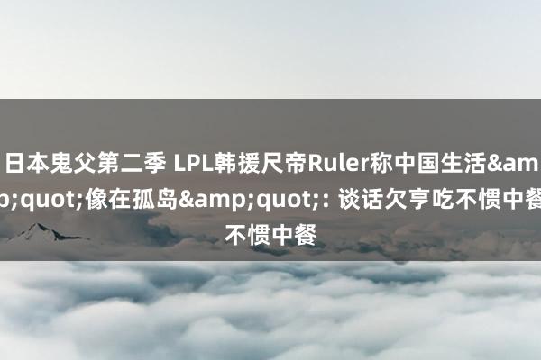 日本鬼父第二季 LPL韩援尺帝Ruler称中国生活&quot;像在孤岛&quot;: 谈话欠亨吃不惯中餐