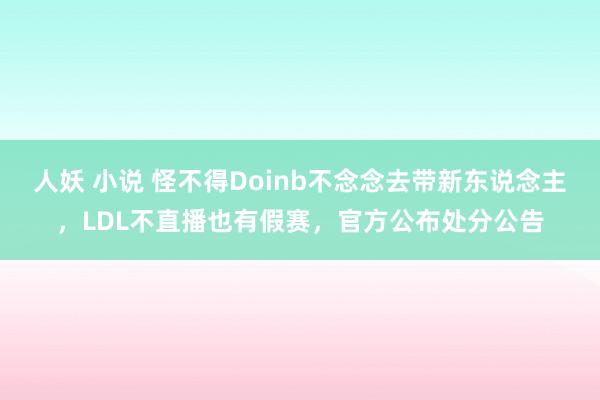 人妖 小说 怪不得Doinb不念念去带新东说念主，LDL不直播也有假赛，官方公布处分公告