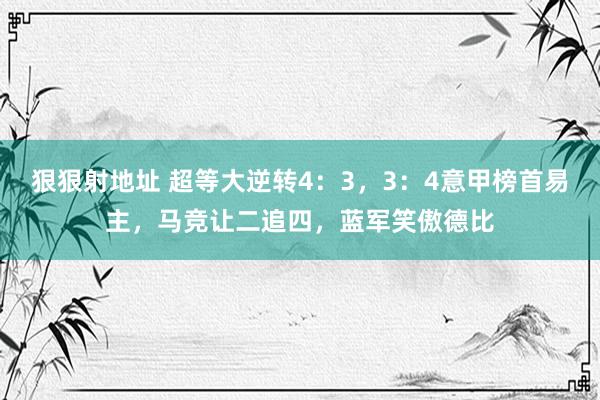 狠狠射地址 超等大逆转4：3，3：4意甲榜首易主，马竞让二追四，蓝军笑傲德比