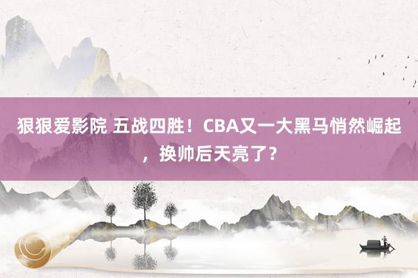 狠狠爱影院 五战四胜！CBA又一大黑马悄然崛起，换帅后天亮了？