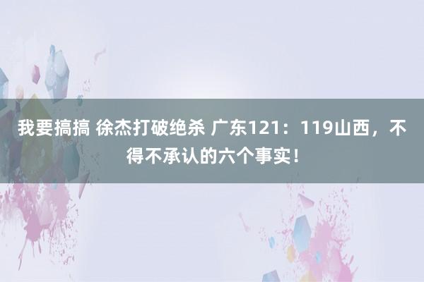 我要搞搞 徐杰打破绝杀 广东121：119山西，不得不承认的六个事实！