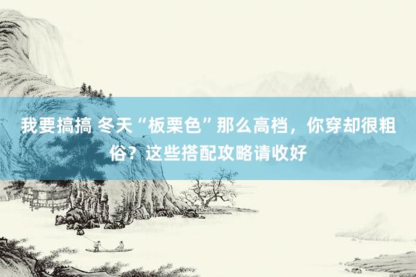 我要搞搞 冬天“板栗色”那么高档，你穿却很粗俗？这些搭配攻略请收好