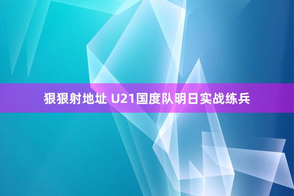 狠狠射地址 U21国度队明日实战练兵