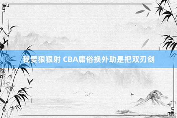 我要狠狠射 CBA庸俗换外助是把双刃剑