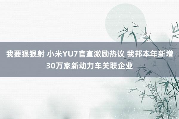 我要狠狠射 小米YU7官宣激励热议 我邦本年新增30万家新动力车关联企业