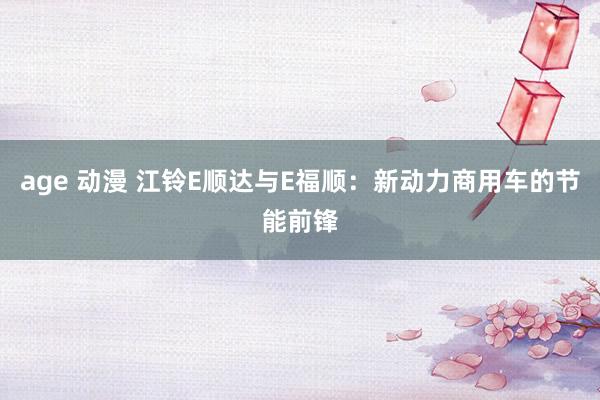 age 动漫 江铃E顺达与E福顺：新动力商用车的节能前锋