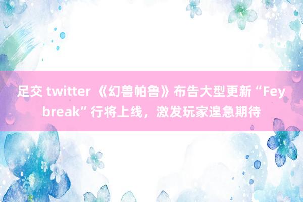 足交 twitter 《幻兽帕鲁》布告大型更新“Feybreak”行将上线，激发玩家遑急期待