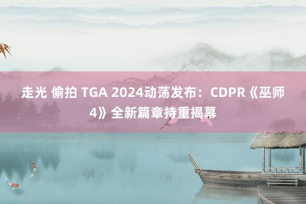 走光 偷拍 TGA 2024动荡发布：CDPR《巫师4》全新篇章持重揭幕