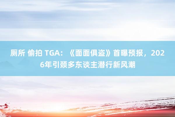 厕所 偷拍 TGA：《面面俱盗》首曝预报，2026年引颈多东谈主潜行新风潮