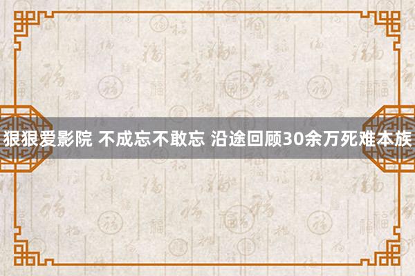 狠狠爱影院 不成忘不敢忘 沿途回顾30余万死难本族