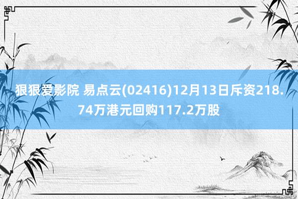 狠狠爱影院 易点云(02416)12月13日斥资218.74万港元回购117.2万股