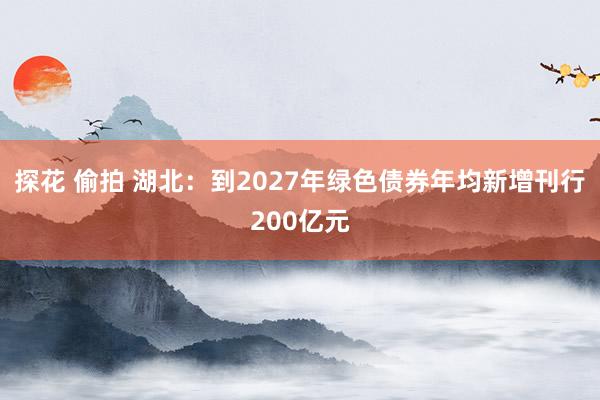 探花 偷拍 湖北：到2027年绿色债券年均新增刊行200亿元