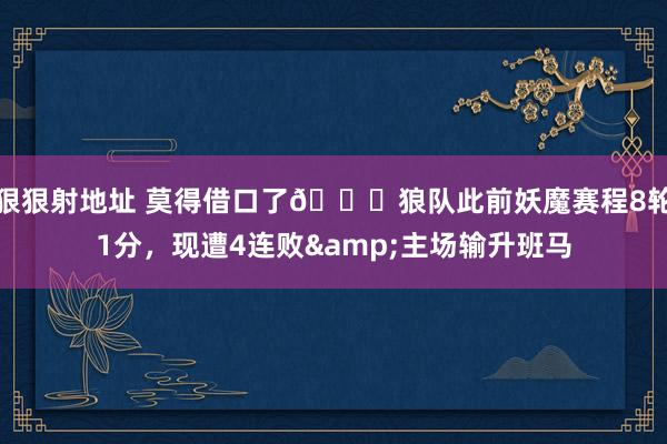 狠狠射地址 莫得借口了😖狼队此前妖魔赛程8轮1分，现遭4连败&主场输升班马