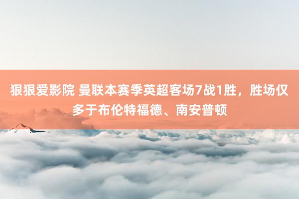 狠狠爱影院 曼联本赛季英超客场7战1胜，胜场仅多于布伦特福德、南安普顿