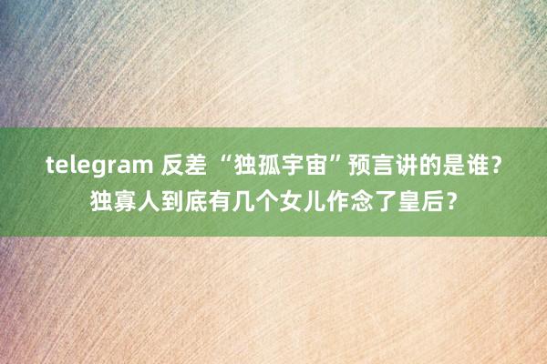 telegram 反差 “独孤宇宙”预言讲的是谁？独寡人到底有几个女儿作念了皇后？