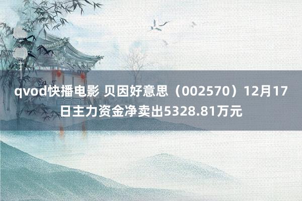 qvod快播电影 贝因好意思（002570）12月17日主力资金净卖出5328.81万元