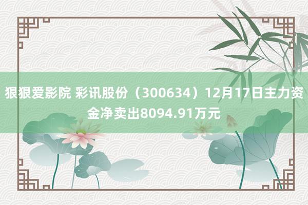 狠狠爱影院 彩讯股份（300634）12月17日主力资金净卖出8094.91万元